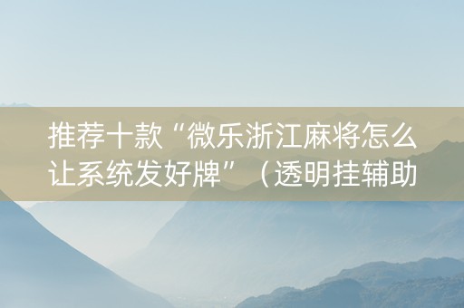 推荐十款“微乐浙江麻将怎么让系统发好牌”（透明挂辅助器)