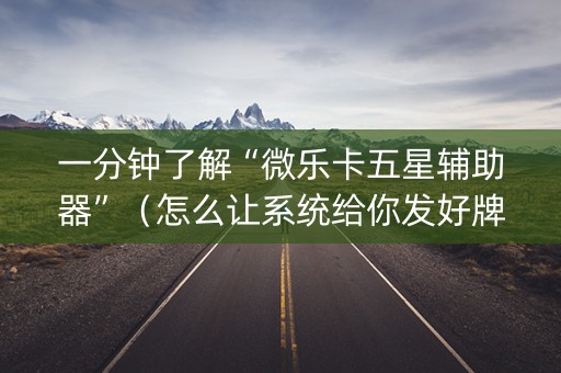 一分钟了解“微乐卡五星辅助器”（怎么让系统给你发好牌)