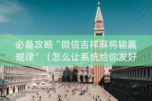 必备攻略“微信吉祥麻将输赢规律”（怎么让系统给你发好牌)