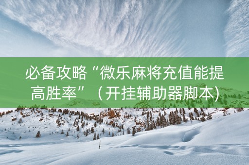 必备攻略“微乐麻将充值能提高胜率”（开挂辅助器脚本)