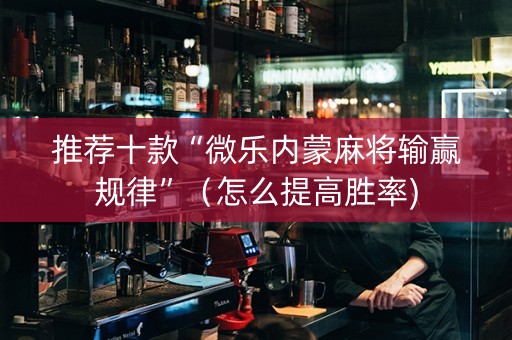 推荐十款“微乐内蒙麻将输赢规律”（怎么提高胜率)