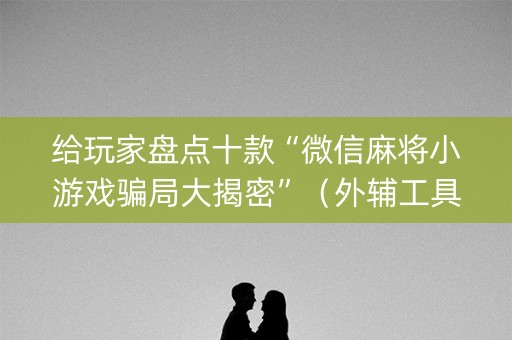 给玩家盘点十款“微信麻将小游戏骗局大揭密”（外辅工具)