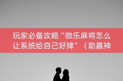 玩家必备攻略“微乐麻将怎么让系统给自己好牌”（助赢神器购买)