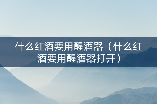 什么红酒要用醒酒器（什么红酒要用醒酒器打开）