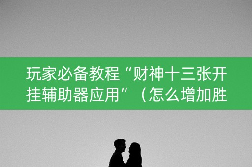 玩家必备教程“财神十三张开挂辅助器应用”（怎么增加胜率)