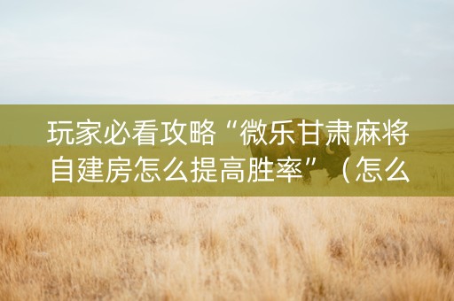 玩家必看攻略“微乐甘肃麻将自建房怎么提高胜率”（怎么提高胜率)