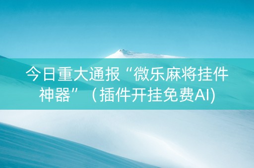 今日重大通报“微乐麻将挂件神器”（插件开挂免费AI)