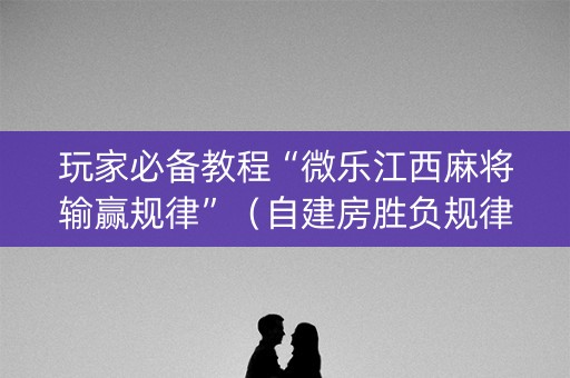 玩家必备教程“微乐江西麻将输赢规律”（自建房胜负规律)