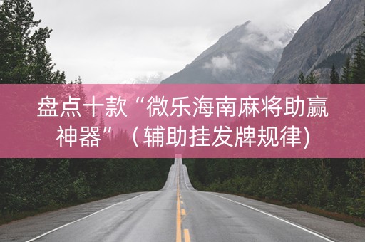 盘点十款“微乐海南麻将助赢神器”（辅助挂发牌规律)
