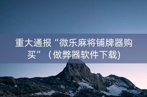 重大通报“微乐麻将铺牌器购买”（做弊器软件下载)