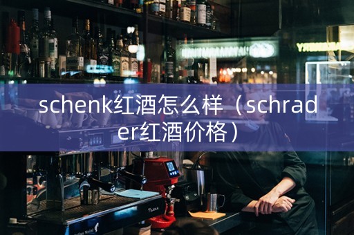 schenk红酒怎么样（schrader红酒价格）