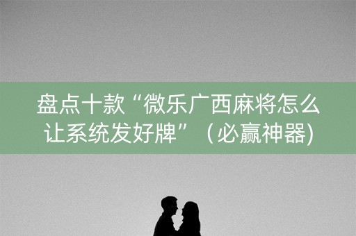 盘点十款“微乐广西麻将怎么让系统发好牌”（必赢神器)