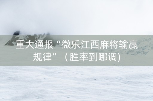 重大通报“微乐江西麻将输赢规律”（胜率到哪调)