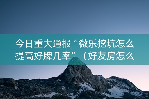 今日重大通报“微乐挖坑怎么提高好牌几率”（好友房怎么才能赢)