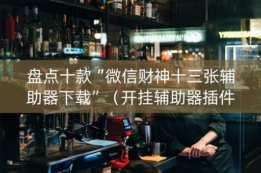 盘点十款“微信财神十三张辅助器下载”（开挂辅助器插件)