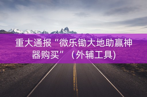 重大通报“微乐锄大地助赢神器购买”（外辅工具)