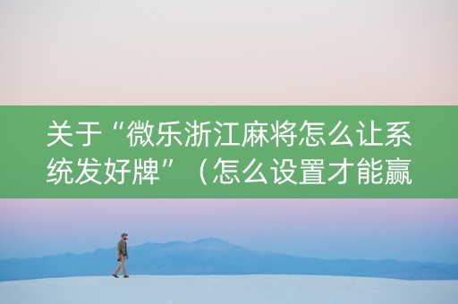 关于“微乐浙江麻将怎么让系统发好牌”（怎么设置才能赢)