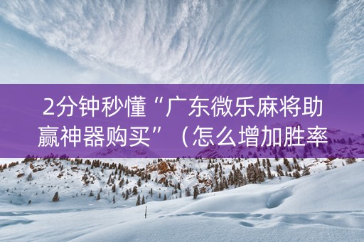 2分钟秒懂“广东微乐麻将助赢神器购买”（怎么增加胜率)
