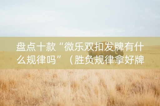 盘点十款“微乐双扣发牌有什么规律吗”（胜负规律拿好牌)