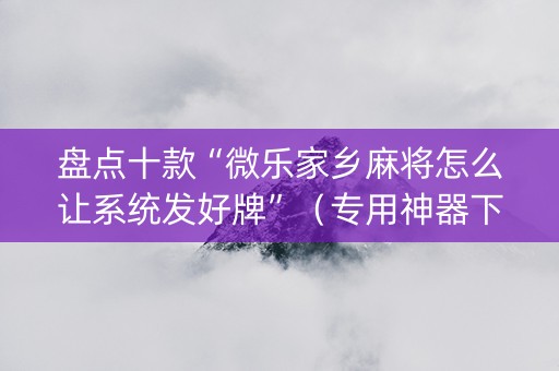 盘点十款“微乐家乡麻将怎么让系统发好牌”（专用神器下载)