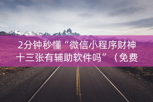 2分钟秒懂“微信小程序财神十三张有辅助软件吗”（免费辅助)
