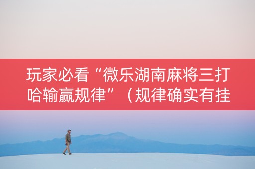 玩家必看“微乐湖南麻将三打哈输赢规律”（规律确实有挂)