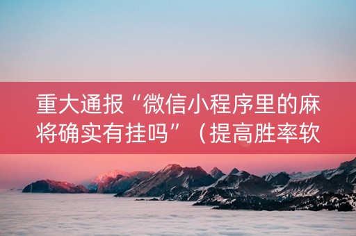 重大通报“微信小程序里的麻将确实有挂吗”（提高胜率软件)