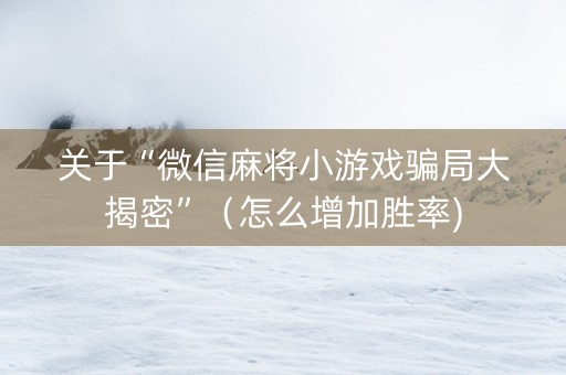 关于“微信麻将小游戏骗局大揭密”（怎么增加胜率)