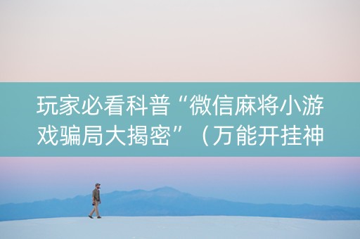 玩家必看科普“微信麻将小游戏骗局大揭密”（万能开挂神器)