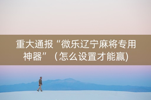 重大通报“微乐辽宁麻将专用神器”（怎么设置才能赢)