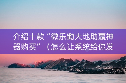 介绍十款“微乐锄大地助赢神器购买”（怎么让系统给你发好牌)