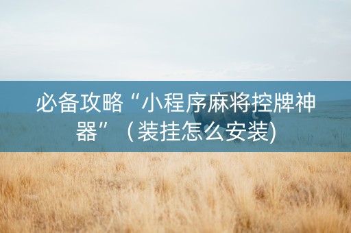 必备攻略“小程序麻将控牌神器”（装挂怎么安装)