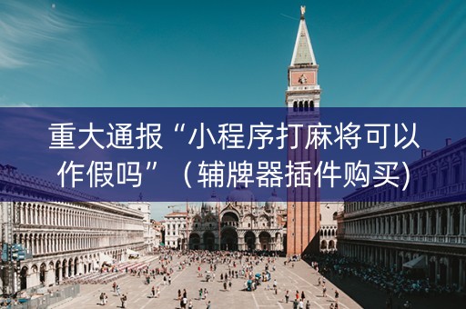 重大通报“小程序打麻将可以作假吗”（辅牌器插件购买)