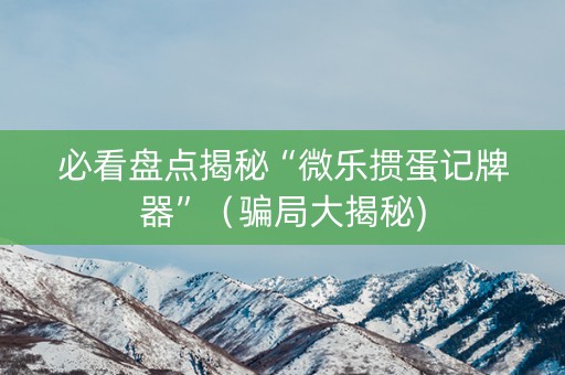 必看盘点揭秘“微乐掼蛋记牌器”（骗局大揭秘)