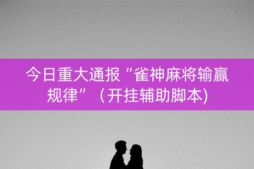 今日重大通报“雀神麻将输赢规律”（开挂辅助脚本)