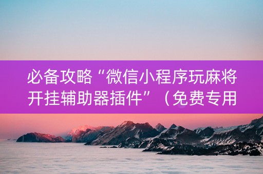 必备攻略“微信小程序玩麻将开挂辅助器插件”（免费专用神器)