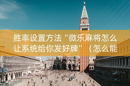 胜率设置方法“微乐麻将怎么让系统给你发好牌”（怎么能得到好牌)