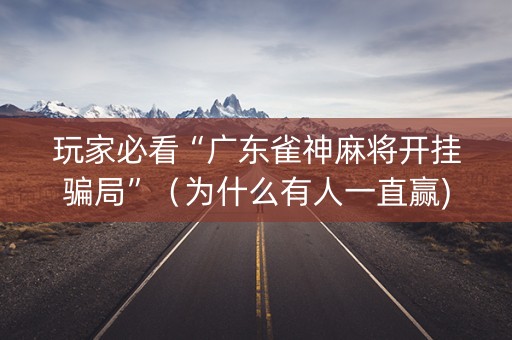 玩家必看“广东雀神麻将开挂骗局”（为什么有人一直赢)