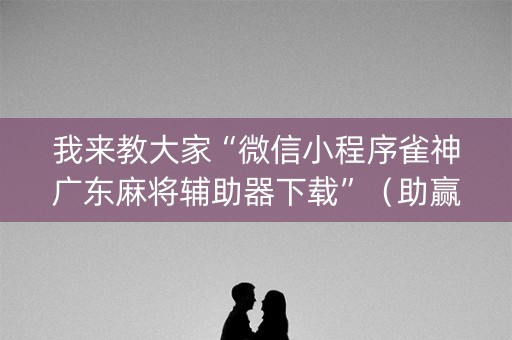 我来教大家“微信小程序雀神广东麻将辅助器下载”（助赢神器购买)