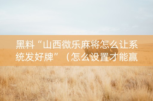 黑料“山西微乐麻将怎么让系统发好牌”（怎么设置才能赢)