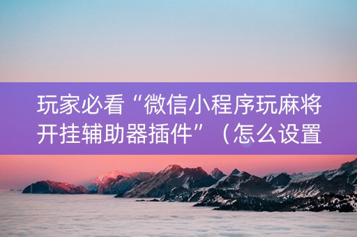 玩家必看“微信小程序玩麻将开挂辅助器插件”（怎么设置才能赢)