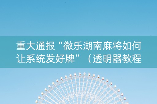 重大通报“微乐湖南麻将如何让系统发好牌”（透明器教程)