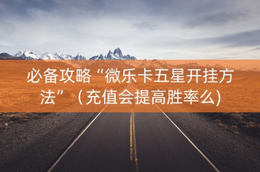必备攻略“微乐卡五星开挂方法”（充值会提高胜率么)