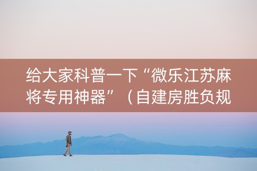 给大家科普一下“微乐江苏麻将专用神器”（自建房胜负规律)