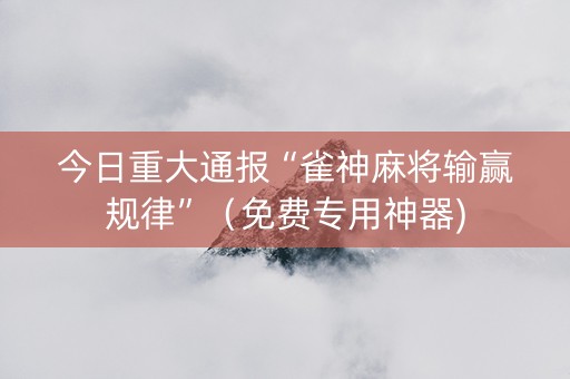 今日重大通报“雀神麻将输赢规律”（免费专用神器)