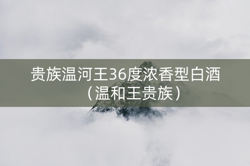 贵族温河王36度浓香型白酒（温和王贵族）