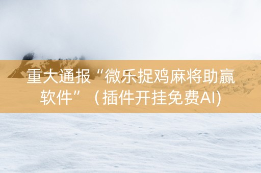 重大通报“微乐捉鸡麻将助赢软件”（插件开挂免费AI)