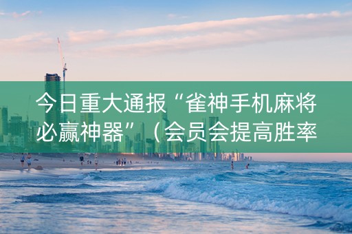 今日重大通报“雀神手机麻将必赢神器”（会员会提高胜率吗)