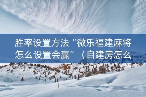 胜率设置方法“微乐福建麻将怎么设置会赢”（自建房怎么赢)