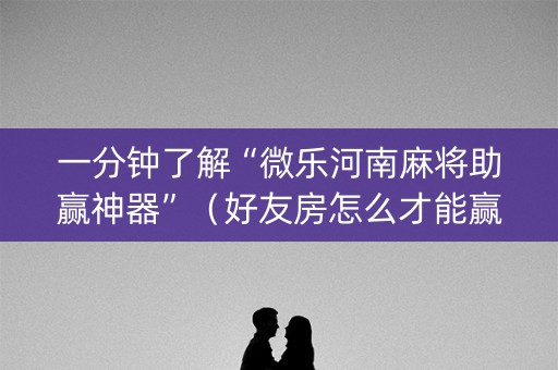 一分钟了解“微乐河南麻将助赢神器”（好友房怎么才能赢)